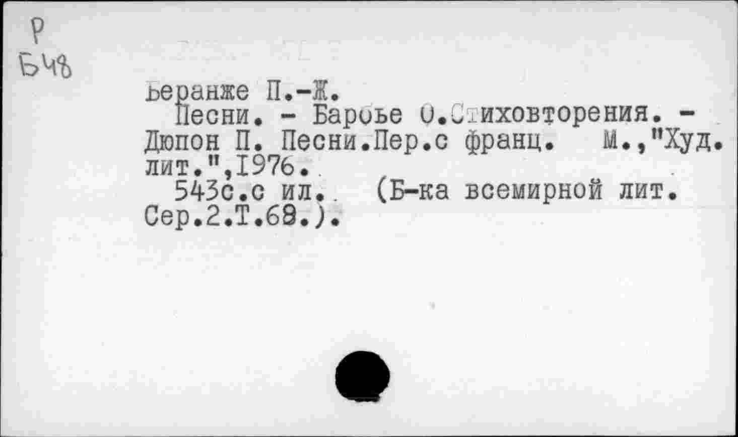 ﻿?
ьчг
ьеранже П.-Ж.
Песни. - Бариье и.Стиховторения. -Дюпон П. Песни.Пер.с франц. М.,”Худ. лит.”,1976.
543с.с ил. (Б-ка всемирной лит. Сер.2.Т.68.).